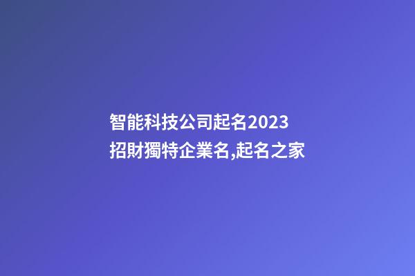智能科技公司起名2023 招財獨特企業名,起名之家-第1張-公司起名-玄機派